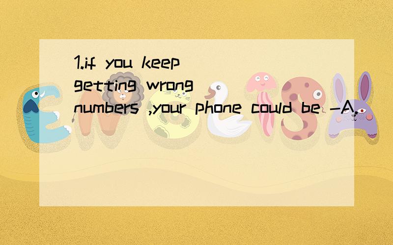 1.if you keep getting wrong numbers ,your phone could be -A.