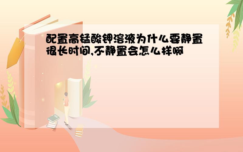 配置高锰酸钾溶液为什么要静置很长时间,不静置会怎么样啊