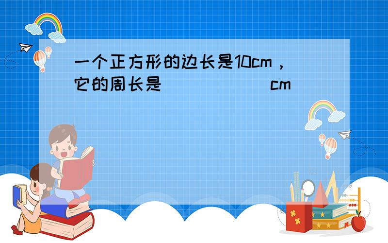 一个正方形的边长是10cm，它的周长是______cm．