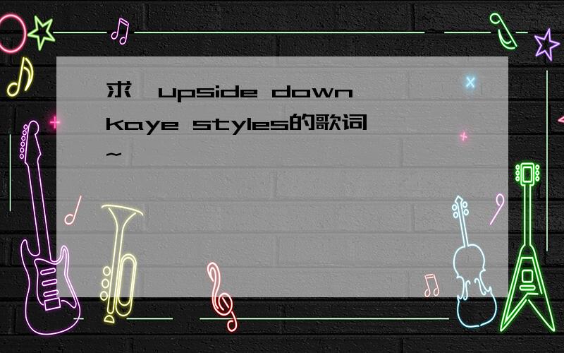 求《upside down》kaye styles的歌词~