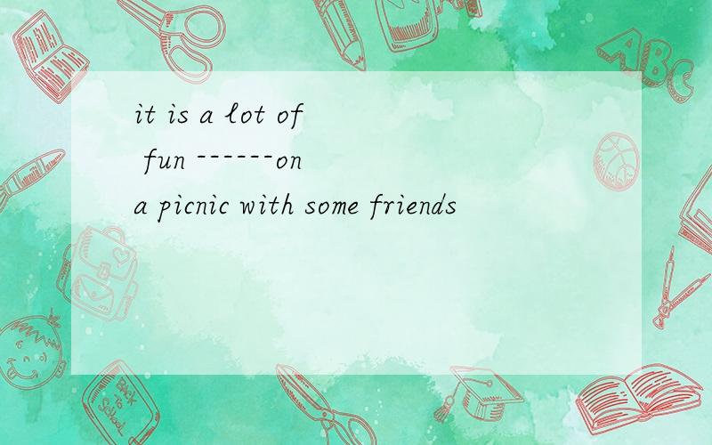 it is a lot of fun ------on a picnic with some friends