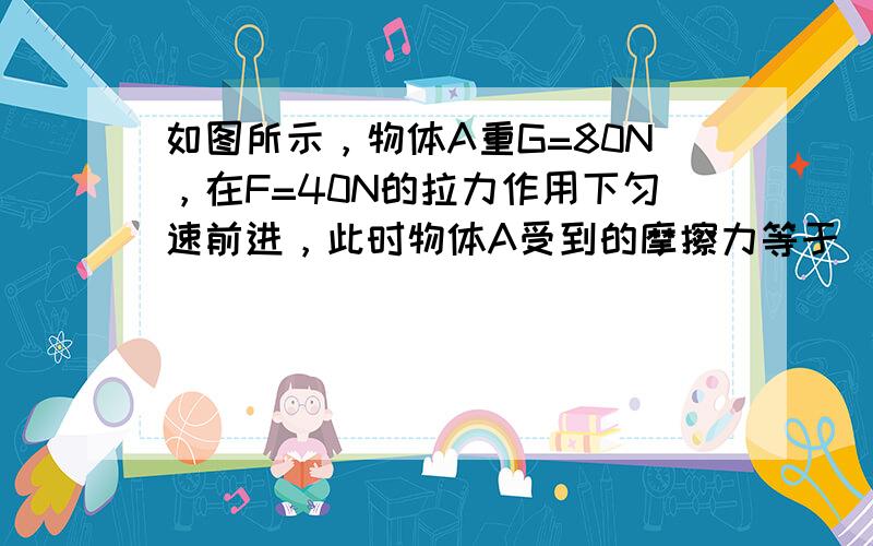 如图所示，物体A重G=80N，在F=40N的拉力作用下匀速前进，此时物体A受到的摩擦力等于（滑轮的重可不计）（　　）