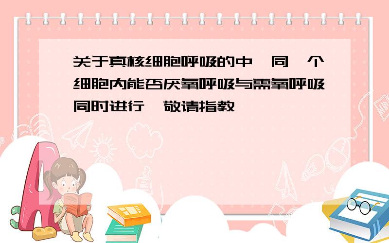 关于真核细胞呼吸的中,同一个细胞内能否厌氧呼吸与需氧呼吸同时进行,敬请指教