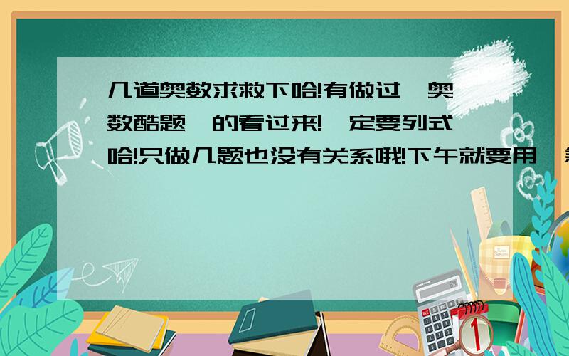 几道奥数求救下哈!有做过《奥数酷题》的看过来!一定要列式哈!只做几题也没有关系哦!下午就要用,急