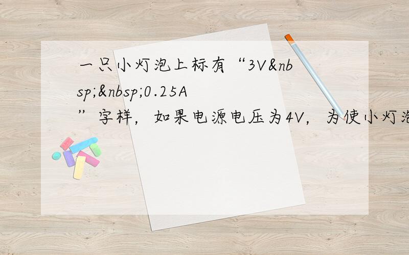 一只小灯泡上标有“3V  0.25A”字样，如果电源电压为4V，为使小灯泡正常发光，可以______