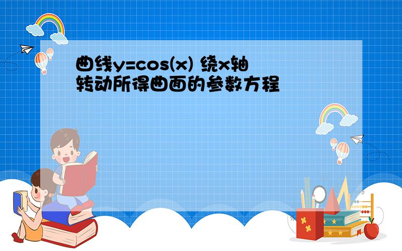 曲线y=cos(x) 绕x轴转动所得曲面的参数方程