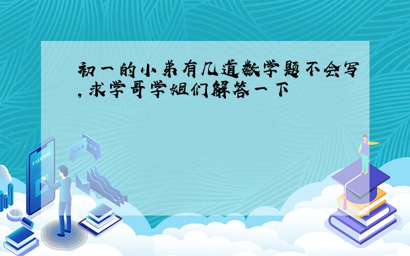 初一的小弟有几道数学题不会写,求学哥学姐们解答一下