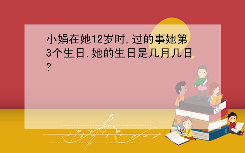 小娟在她12岁时,过的事她第3个生日,她的生日是几月几日?