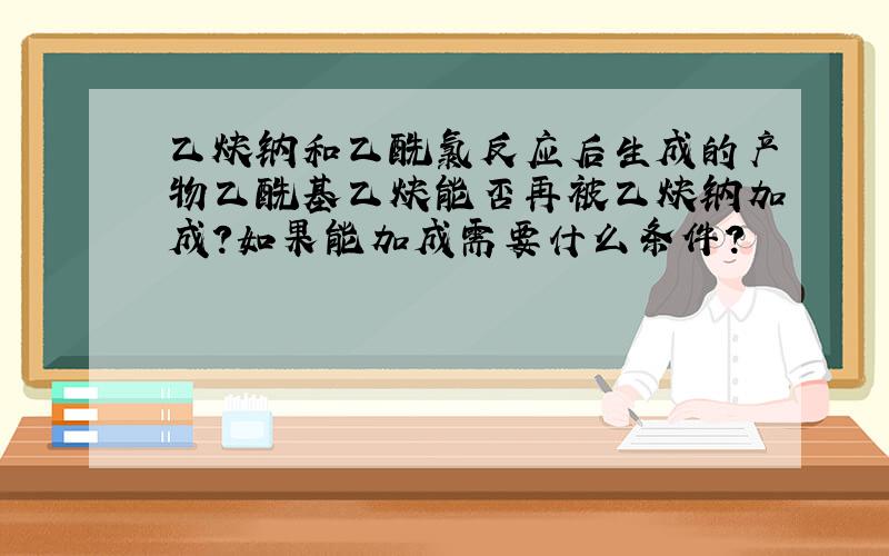 乙炔钠和乙酰氯反应后生成的产物乙酰基乙炔能否再被乙炔钠加成?如果能加成需要什么条件?