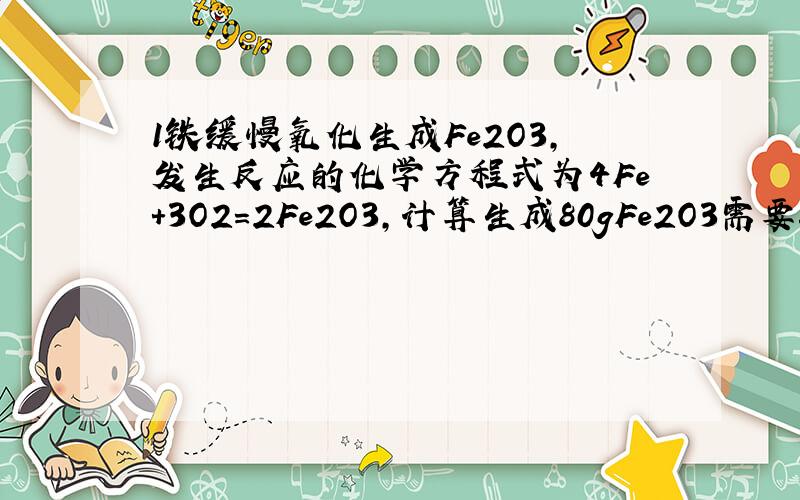 1铁缓慢氧化生成Fe2O3,发生反应的化学方程式为4Fe+3O2=2Fe2O3,计算生成80gFe2O3需要铁的质量.