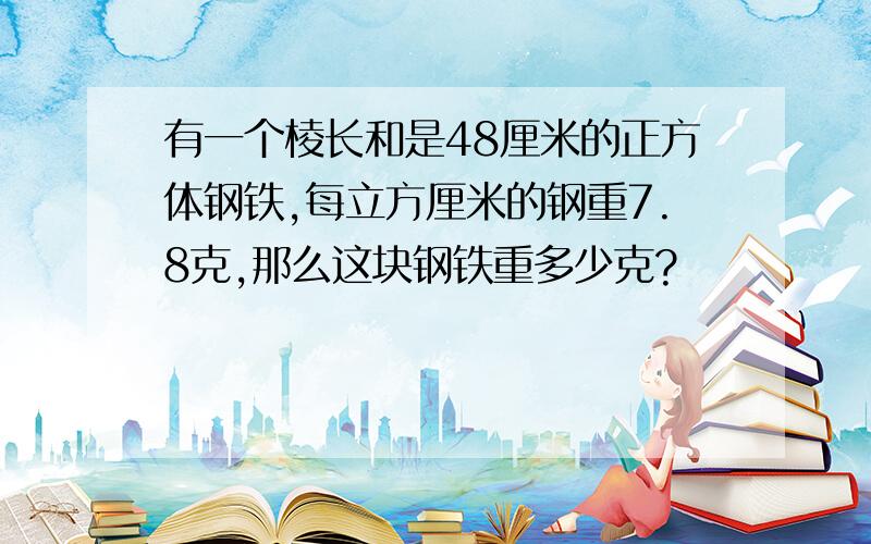 有一个棱长和是48厘米的正方体钢铁,每立方厘米的钢重7.8克,那么这块钢铁重多少克?