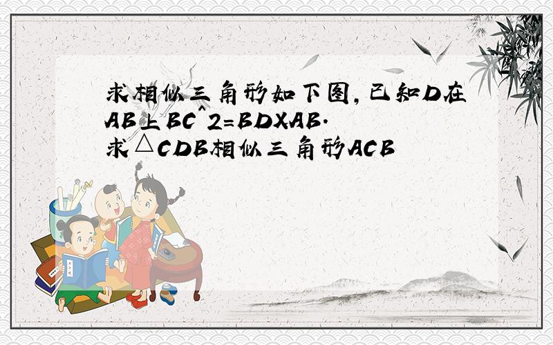 求相似三角形如下图,已知D在AB上BC^2=BDXAB.求△CDB相似三角形ACB