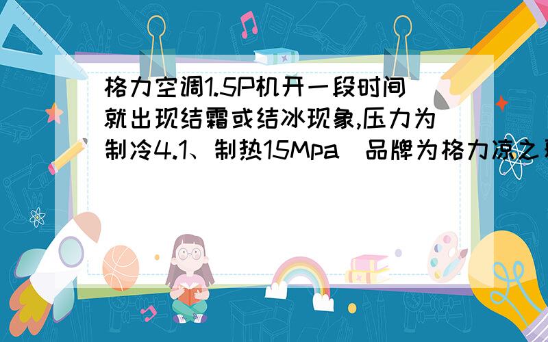 格力空调1.5P机开一段时间就出现结霜或结冰现象,压力为制冷4.1、制热15Mpa（品牌为格力凉之夏节能型）