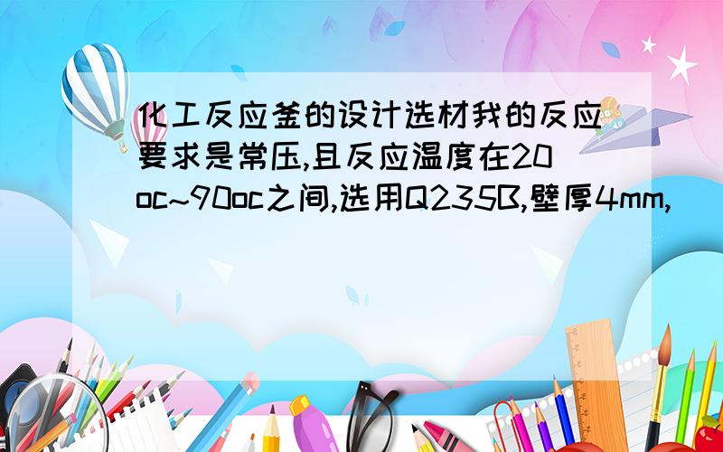 化工反应釜的设计选材我的反应要求是常压,且反应温度在20oc~90oc之间,选用Q235B,壁厚4mm,