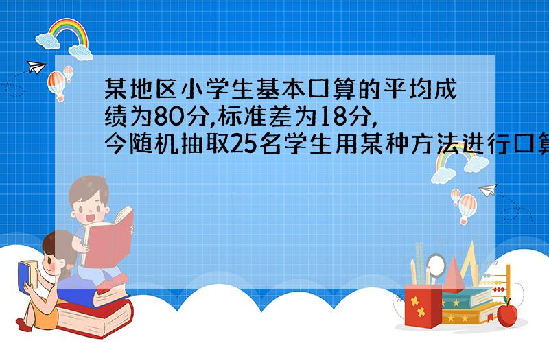 某地区小学生基本口算的平均成绩为80分,标准差为18分,今随机抽取25名学生用某种方法进行口算训练,实验后测得得平均成绩