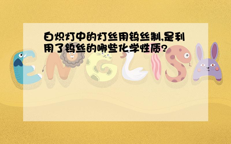 白炽灯中的灯丝用钨丝制,是利用了钨丝的哪些化学性质?