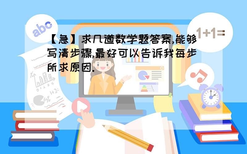 【急】求几道数学题答案,能够写清步骤,最好可以告诉我每步所求原因.