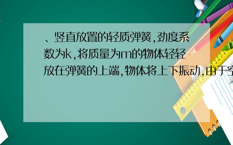 、竖直放置的轻质弹簧,劲度系数为k,将质量为m的物体轻轻放在弹簧的上端,物体将上下振动,由于空气阻力的作用,物体最终将静