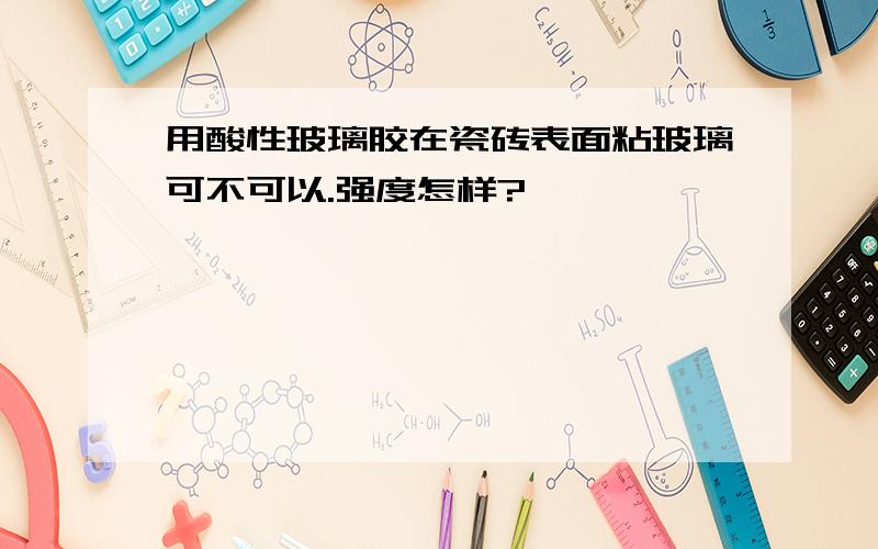 用酸性玻璃胶在瓷砖表面粘玻璃可不可以.强度怎样?