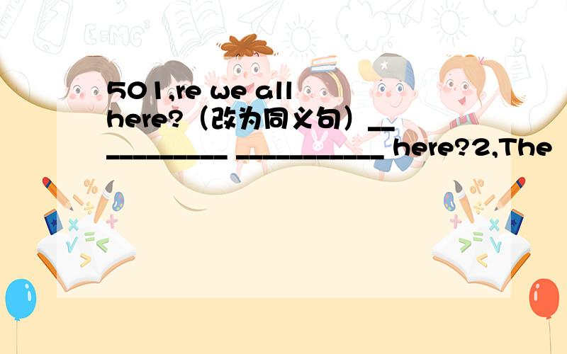 501,re we all here?（改为同义句）___________ ___________ here?2,The