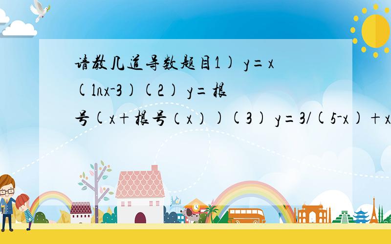 请教几道导数题目1) y=x(lnx-3)(2) y=根号(x+根号（x）)(3) y=3/(5-x)+x^2/4 由于