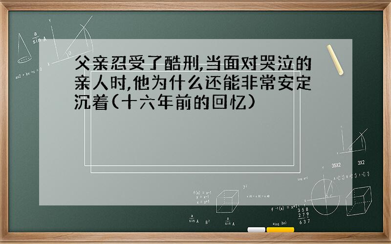 父亲忍受了酷刑,当面对哭泣的亲人时,他为什么还能非常安定沉着(十六年前的回忆)