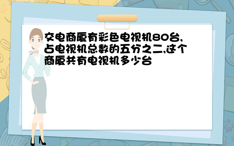 交电商厦有彩色电视机80台,占电视机总数的五分之二,这个商厦共有电视机多少台