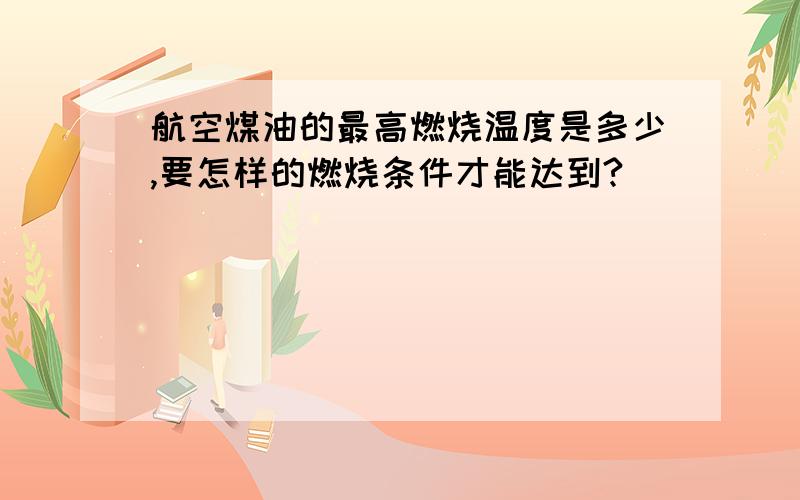 航空煤油的最高燃烧温度是多少,要怎样的燃烧条件才能达到?