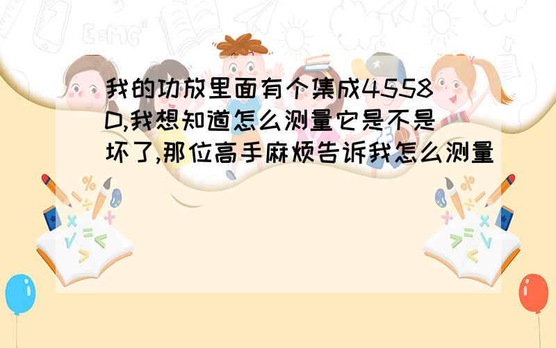 我的功放里面有个集成4558D,我想知道怎么测量它是不是坏了,那位高手麻烦告诉我怎么测量