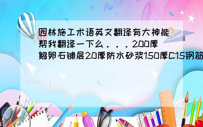 园林施工术语英文翻译有大神能帮我翻译一下么。。。200厚鹅卵石铺层20厚防水砂浆150厚C15钢筋混凝土100厚C10素