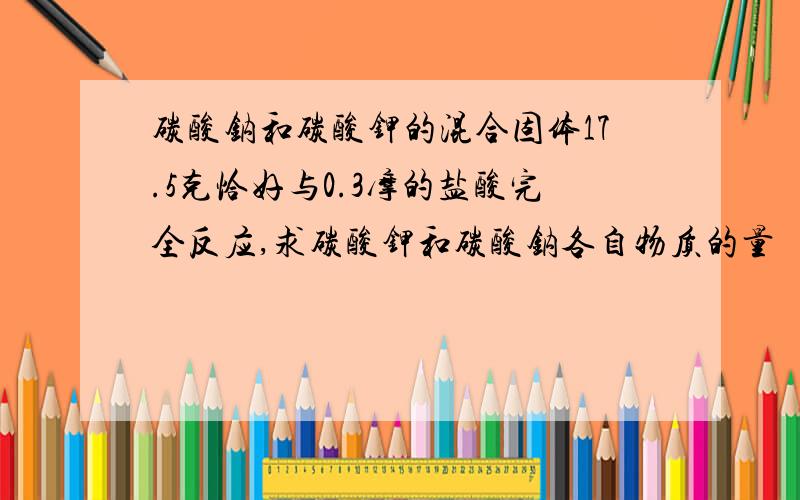 碳酸钠和碳酸钾的混合固体17.5克恰好与0.3摩的盐酸完全反应,求碳酸钾和碳酸钠各自物质的量