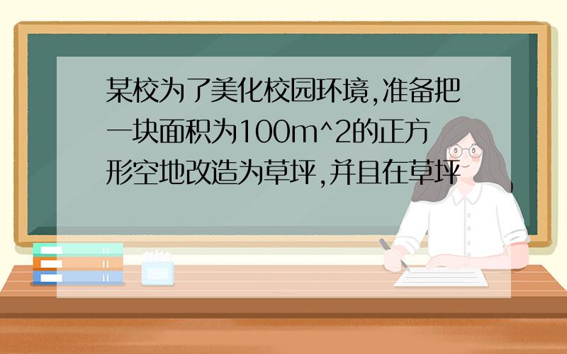 某校为了美化校园环境,准备把一块面积为100m^2的正方形空地改造为草坪,并且在草坪