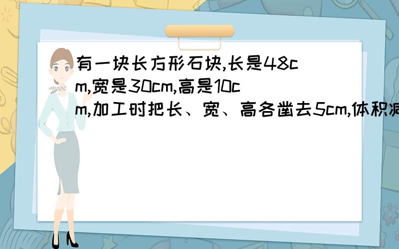 有一块长方形石块,长是48cm,宽是30cm,高是10cm,加工时把长、宽、高各凿去5cm,体积减少多少?