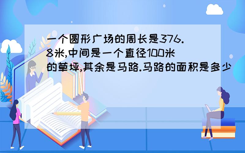 一个圆形广场的周长是376.8米,中间是一个直径100米的草坪,其余是马路.马路的面积是多少