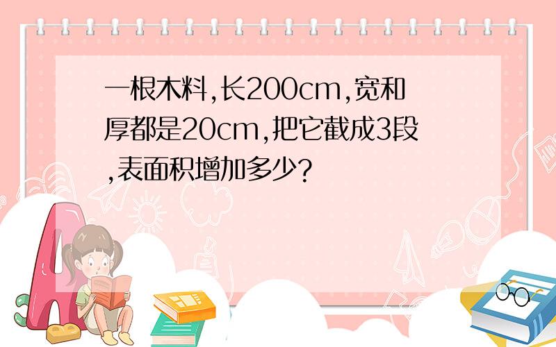 一根木料,长200cm,宽和厚都是20cm,把它截成3段,表面积增加多少?