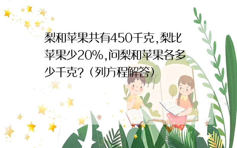 梨和苹果共有450千克,梨比苹果少20%,问梨和苹果各多少千克?（列方程解答）