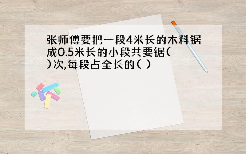 张师傅要把一段4米长的木料锯成0.5米长的小段共要锯( )次,每段占全长的( )