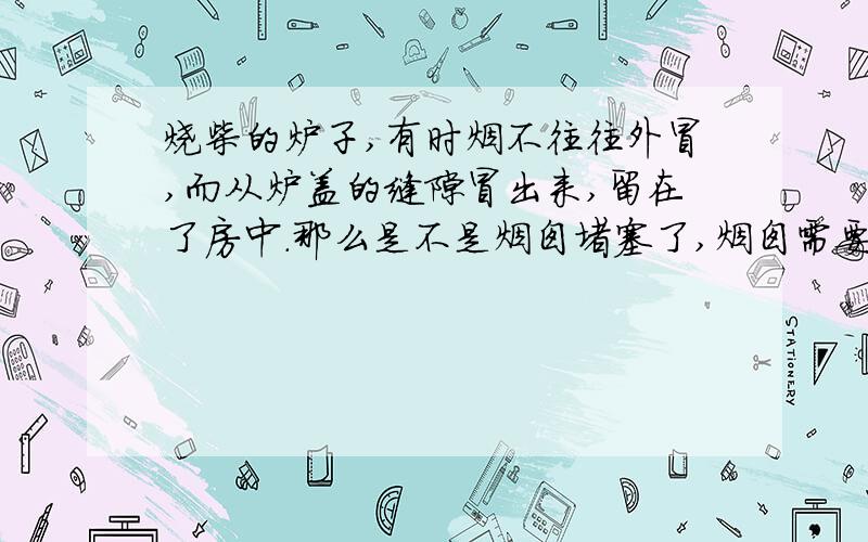 烧柴的炉子,有时烟不往往外冒,而从炉盖的缝隙冒出来,留在了房中.那么是不是烟囱堵塞了,烟囱需要经...