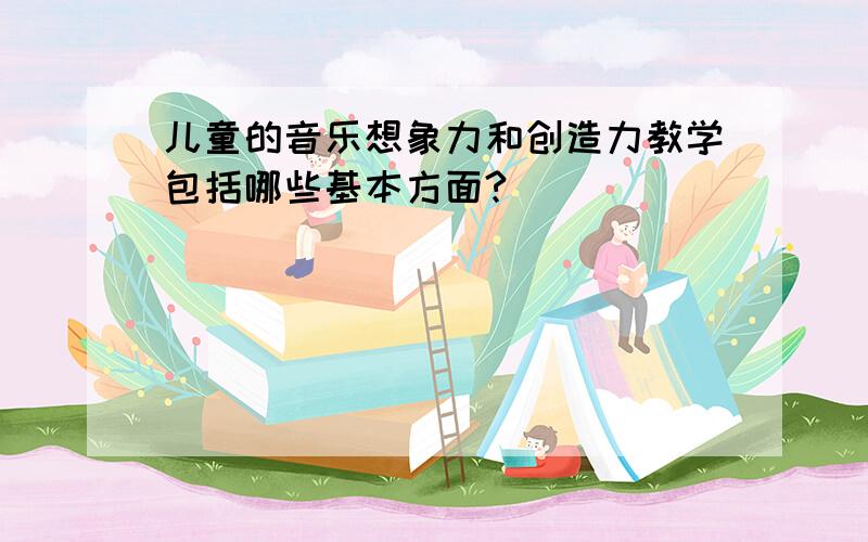 儿童的音乐想象力和创造力教学包括哪些基本方面?