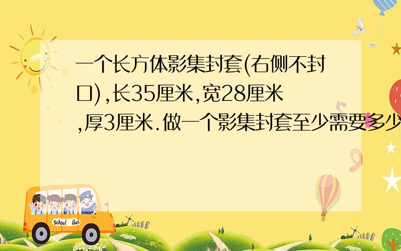 一个长方体影集封套(右侧不封口),长35厘米,宽28厘米,厚3厘米.做一个影集封套至少需要多少平方厘米的硬