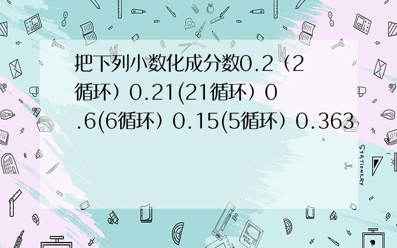 把下列小数化成分数0.2（2循环）0.21(21循环）0.6(6循环）0.15(5循环）0.363