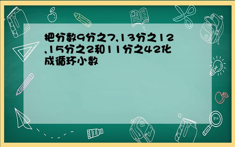 把分数9分之7,13分之12,15分之2和11分之42化成循环小数