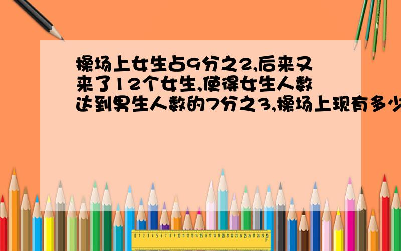 操场上女生占9分之2,后来又来了12个女生,使得女生人数达到男生人数的7分之3,操场上现有多少名同学?