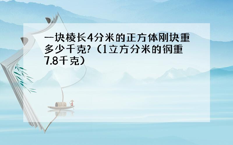 一块棱长4分米的正方体刚块重多少千克?（1立方分米的钢重7.8千克）