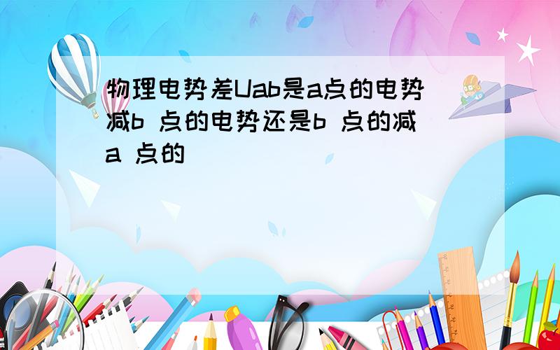 物理电势差Uab是a点的电势减b 点的电势还是b 点的减a 点的