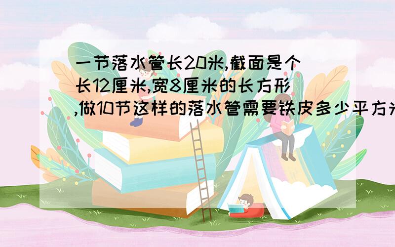 一节落水管长20米,截面是个长12厘米,宽8厘米的长方形,做10节这样的落水管需要铁皮多少平方米?