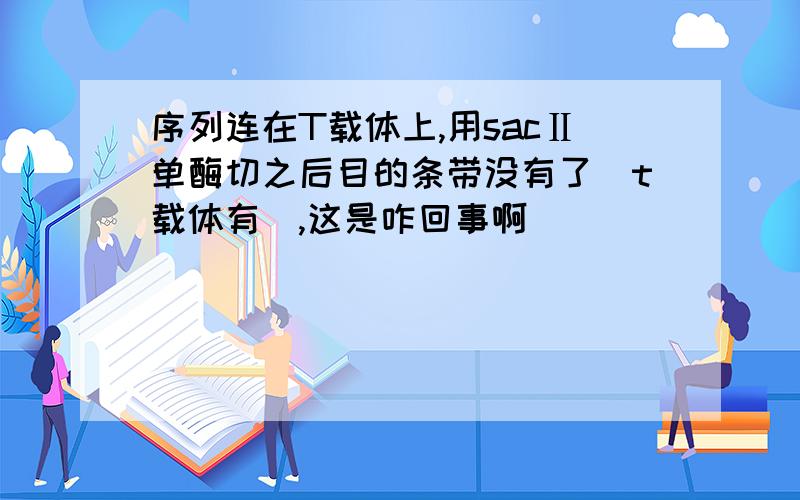 序列连在T载体上,用sacⅡ单酶切之后目的条带没有了（t载体有）,这是咋回事啊