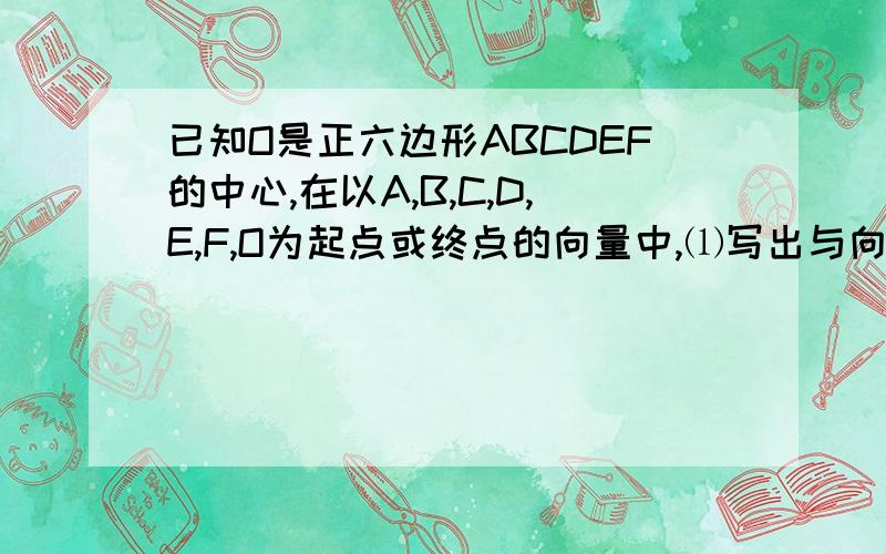 已知O是正六边形ABCDEF的中心,在以A,B,C,D,E,F,O为起点或终点的向量中,⑴写出与向量AB相等的向量；⑵设