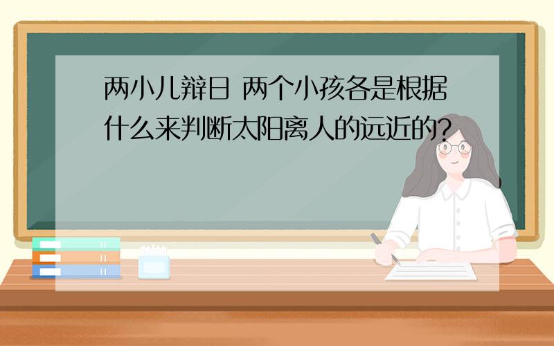 两小儿辩日 两个小孩各是根据什么来判断太阳离人的远近的?