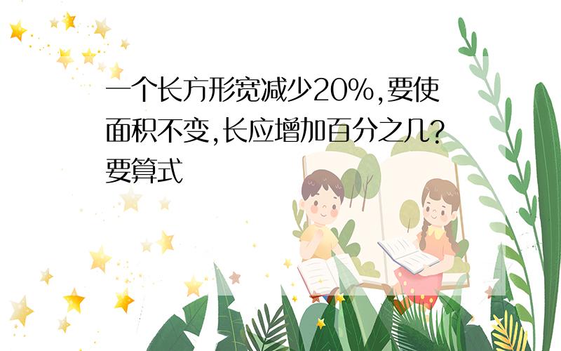 一个长方形宽减少20%,要使面积不变,长应增加百分之几?要算式